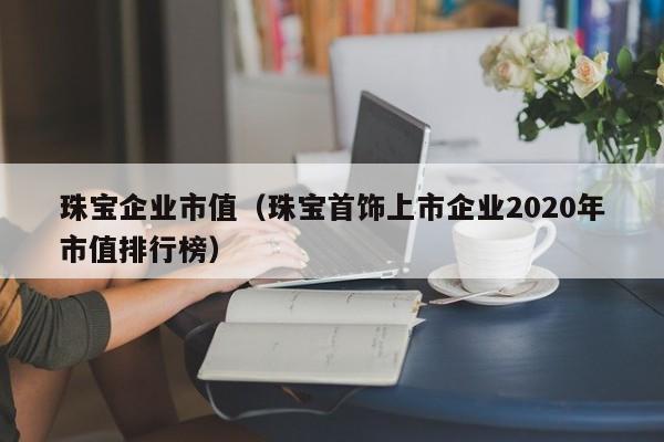 珠宝企业市值（珠宝首饰上市企业2020年市值排行榜）