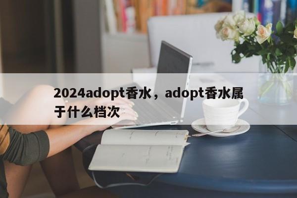 2024adopt香水，adopt香水属于什么档次