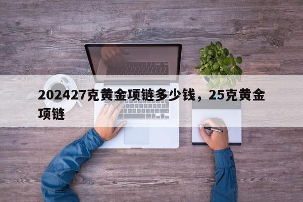 202427克黄金项链多少钱，25克黄金项链