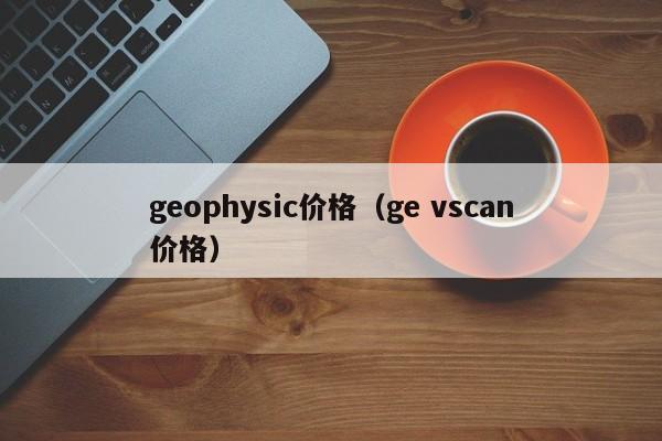 geophysic价格（ge vscan价格）