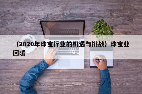 （2020年珠宝行业的机遇与挑战）珠宝业回暖