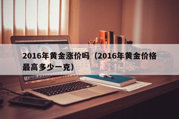 2016年黄金涨价吗（2016年黄金价格最高多少一克）