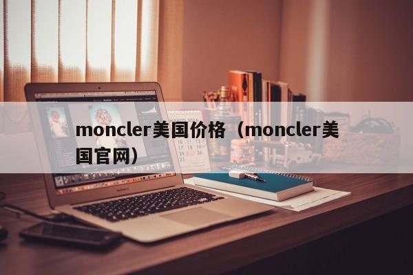 moncler美国价格（moncler美国官网）