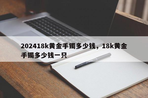 202418k黄金手镯多少钱，18k黄金手镯多少钱一只