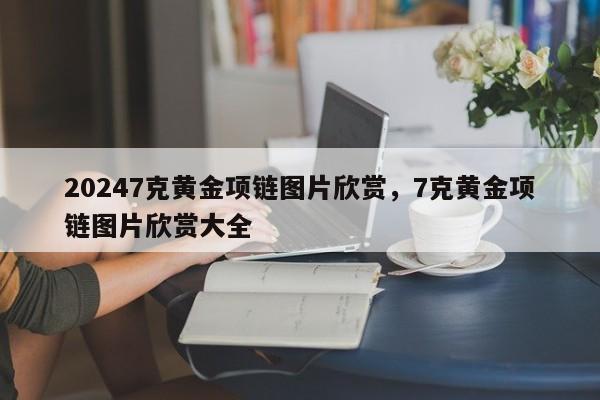 20247克黄金项链图片欣赏，7克黄金项链图片欣赏大全