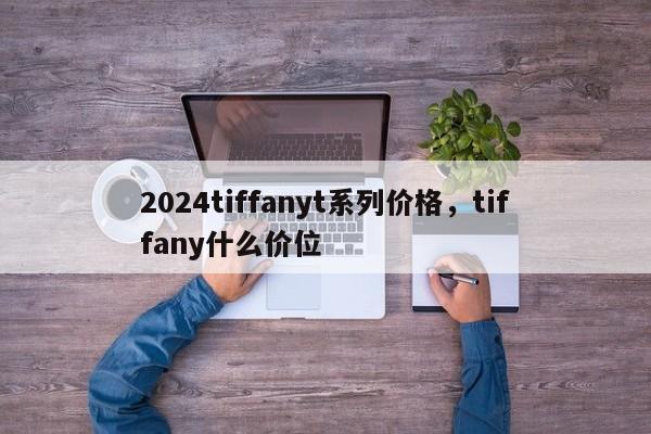 2024tiffanyt系列价格，tiffany什么价位