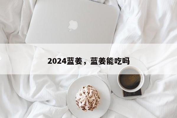 2024蓝姜，蓝姜能吃吗