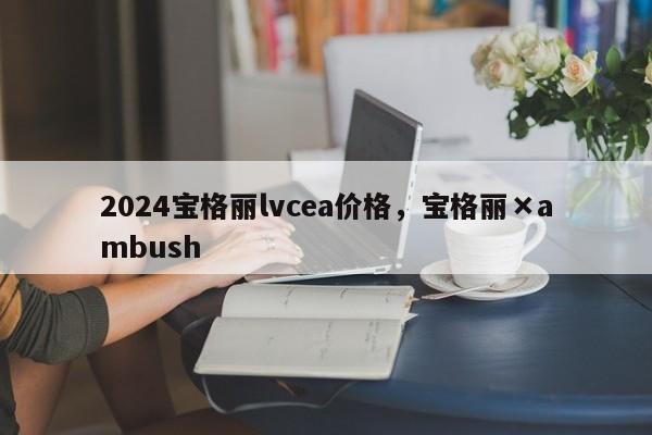 2024宝格丽lvcea价格，宝格丽×ambush