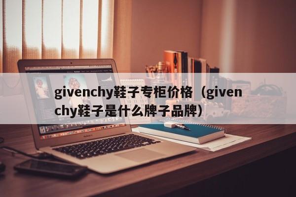 givenchy鞋子专柜价格（givenchy鞋子是什么牌子品牌）