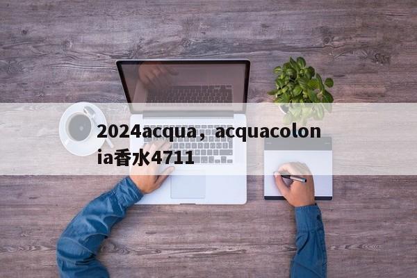 2024acqua，acquacolonia香水4711