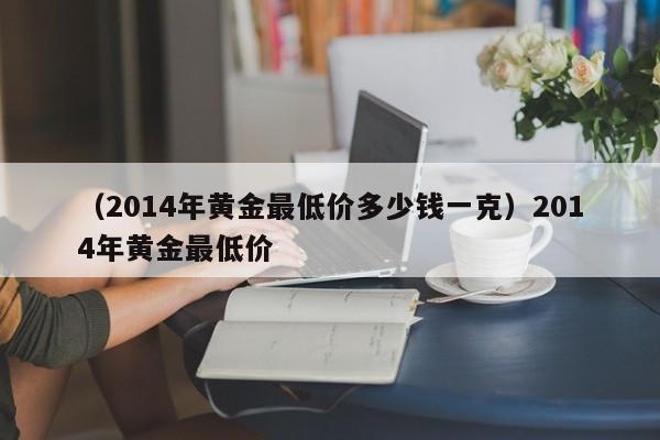 （2014年黄金最低价多少钱一克）2014年黄金最低价