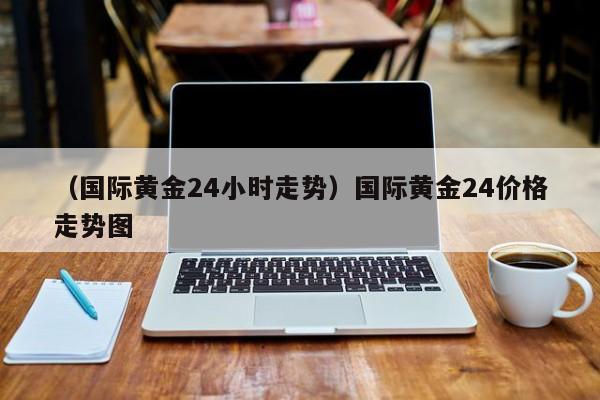 （国际黄金24小时走势）国际黄金24价格走势图