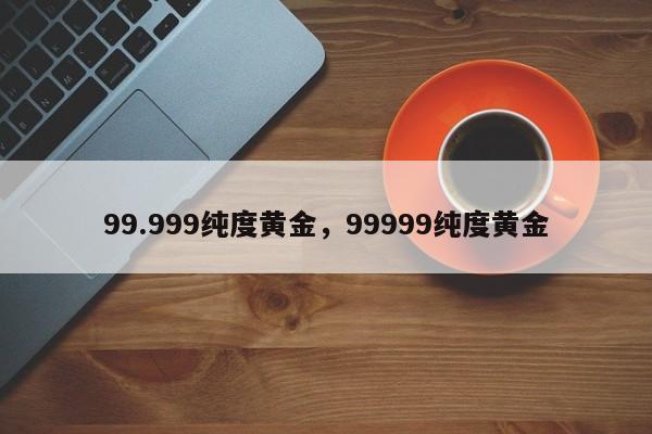 99.999纯度黄金，99999纯度黄金