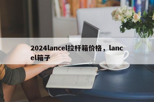 2024lancel拉杆箱价格，lancel箱子