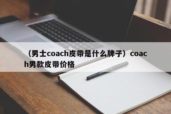 （男士coach皮带是什么牌子）coach男款皮带价格