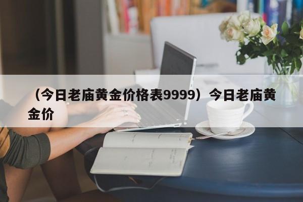 （今日老庙黄金价格表9999）今日老庙黄金价