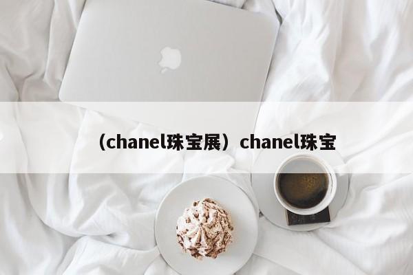 （chanel珠宝展）chanel珠宝