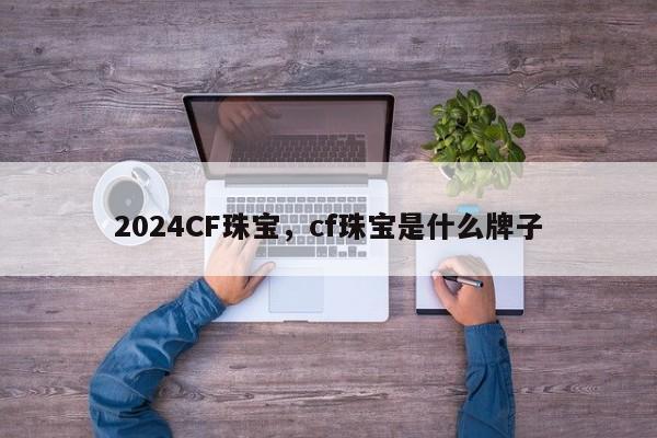 2024CF珠宝，cf珠宝是什么牌子