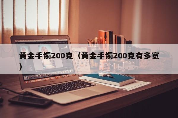 黄金手镯200克（黄金手镯200克有多宽）