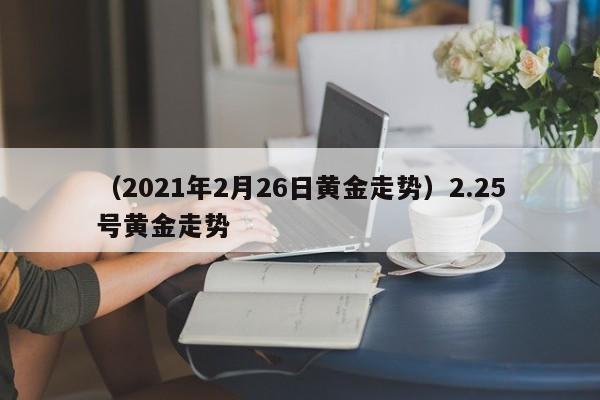 （2021年2月26日黄金走势）2.25号黄金走势