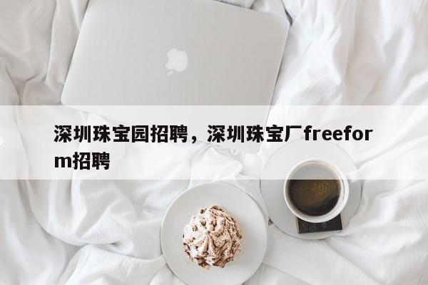 深圳珠宝园招聘，深圳珠宝厂freeform招聘