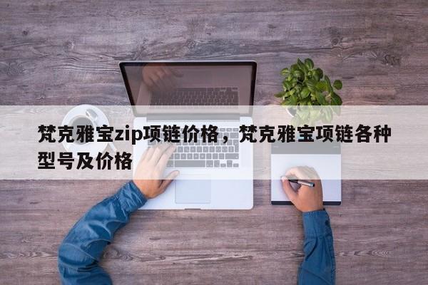 梵克雅宝zip项链价格，梵克雅宝项链各种型号及价格