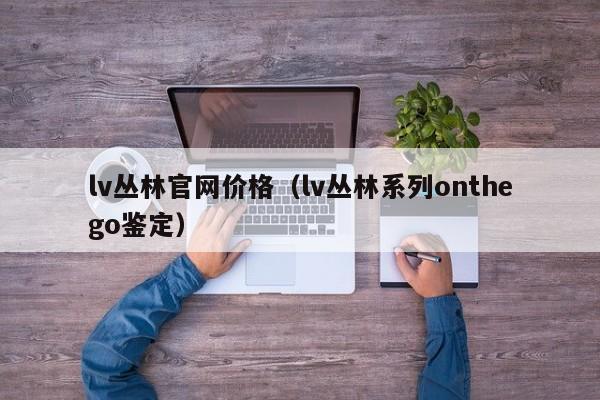 lv丛林官网价格（lv丛林系列onthego鉴定）