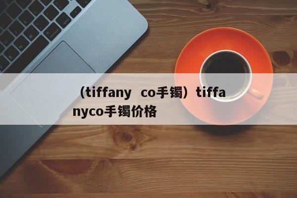 （tiffany  co手镯）tiffanyco手镯价格