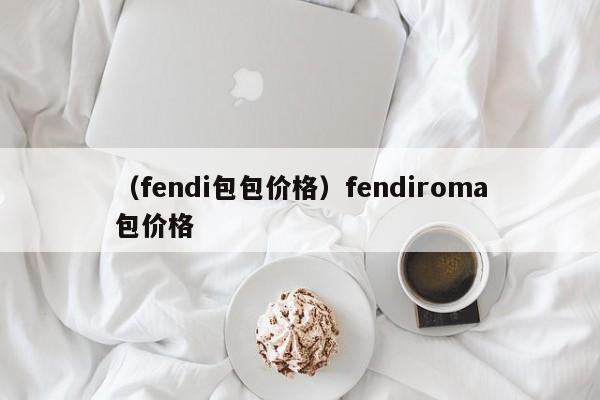 （fendi包包价格）fendiroma包价格