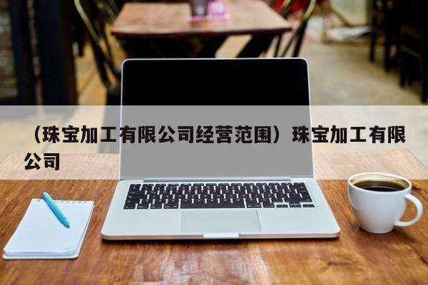 （珠宝加工有限公司经营范围）珠宝加工有限公司