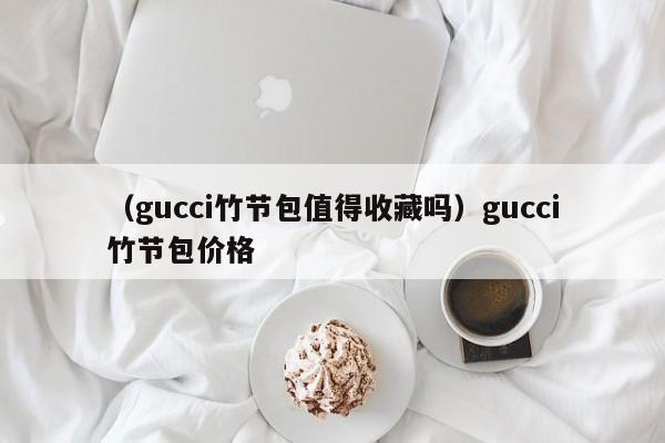 （gucci竹节包值得收藏吗）gucci竹节包价格