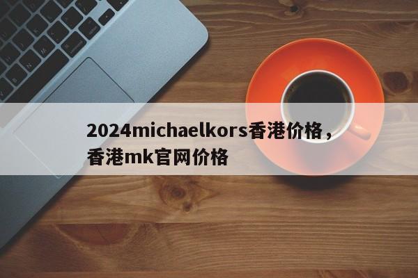 2024michaelkors香港价格，香港mk官网价格