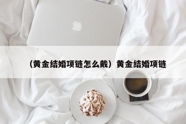 （黄金结婚项链怎么戴）黄金结婚项链