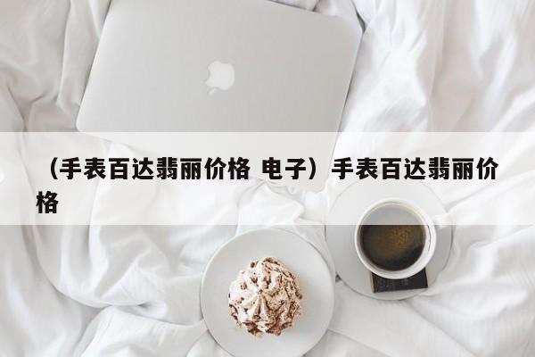 （手表百达翡丽价格 电子）手表百达翡丽价格