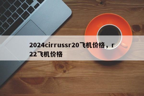 2024cirrussr20飞机价格，r22飞机价格