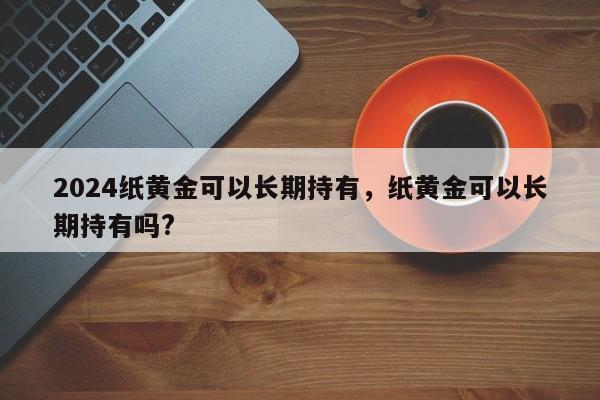 2024纸黄金可以长期持有，纸黄金可以长期持有吗?