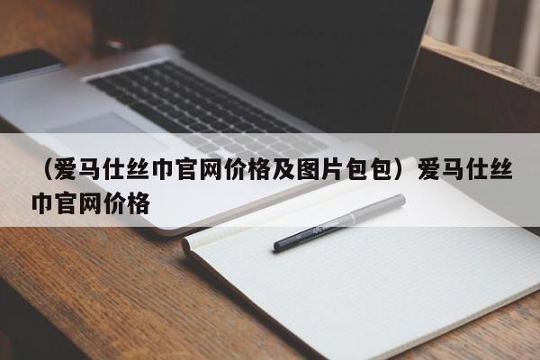 （爱马仕丝巾官网价格及图片包包）爱马仕丝巾官网价格