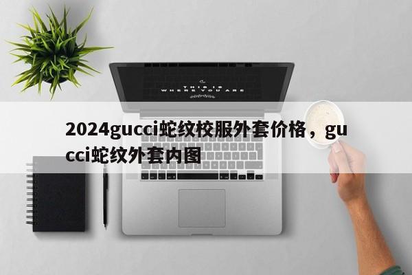 2024gucci蛇纹校服外套价格，gucci蛇纹外套内图