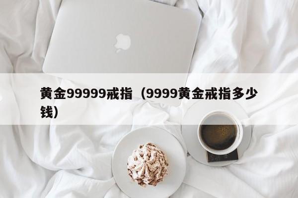 黄金99999戒指（9999黄金戒指多少钱）