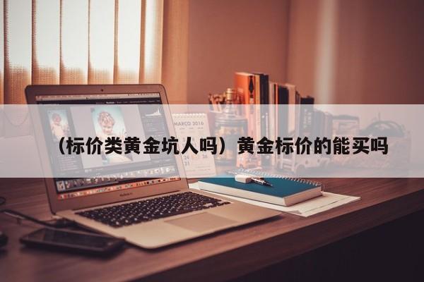 （标价类黄金坑人吗）黄金标价的能买吗