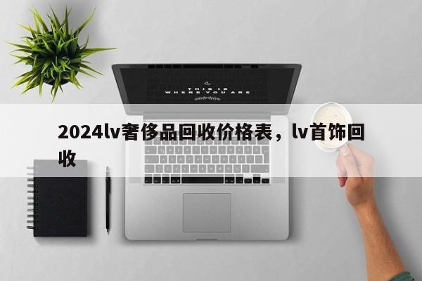 2024lv奢侈品回收价格表，lv首饰回收