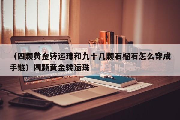 （四颗黄金转运珠和九十几颗石榴石怎么穿成手链）四颗黄金转运珠