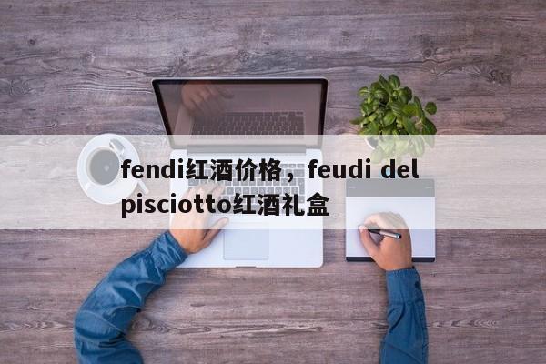 fendi红酒价格，feudi del pisciotto红酒礼盒