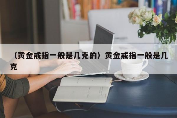 （黄金戒指一般是几克的）黄金戒指一般是几克