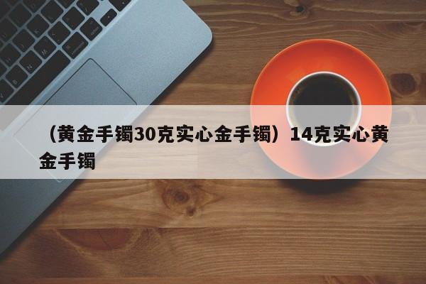 （黄金手镯30克实心金手镯）14克实心黄金手镯