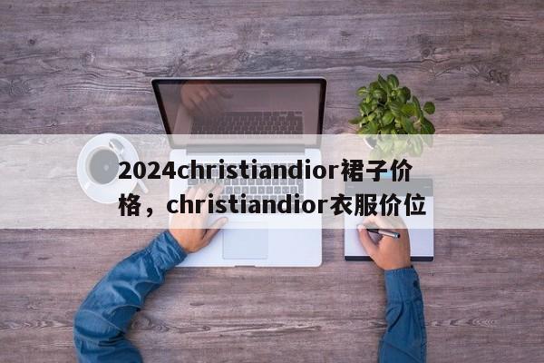 2024christiandior裙子价格，christiandior衣服价位