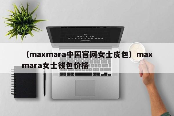 （maxmara中国官网女士皮包）maxmara女士钱包价格