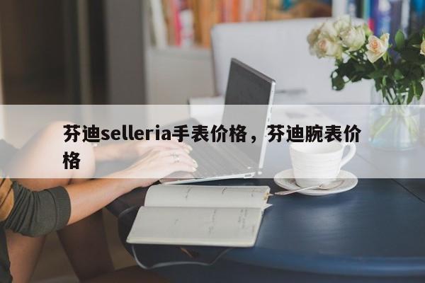 芬迪selleria手表价格，芬迪腕表价格