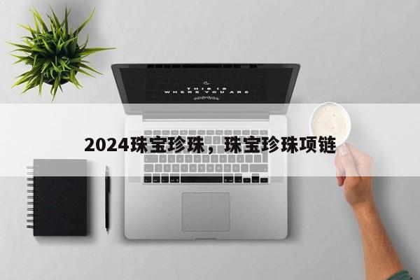 2024珠宝珍珠，珠宝珍珠项链