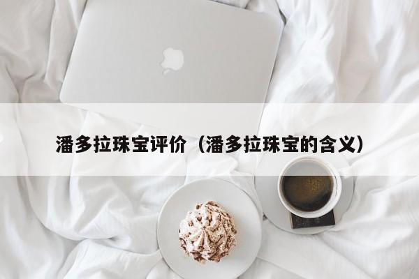 潘多拉珠宝评价（潘多拉珠宝的含义）